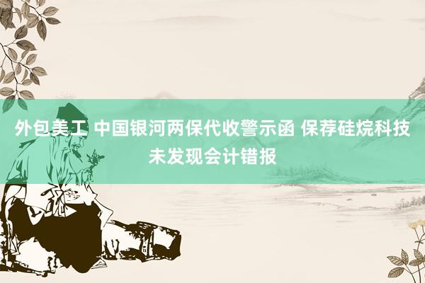 外包美工 中国银河两保代收警示函 保荐硅烷科技未发现会计错报