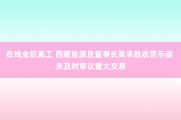 在线全职美工 西藏能源及董事长吴承胜收警示函 未及时审议重大交易