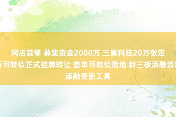 网店装修 募集资金2000万 三景科技20万张定向发行可转债正式挂牌转让 首单可转债落地 新三板添融资新工具