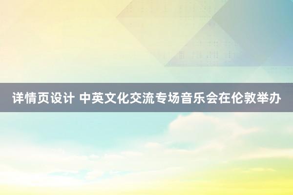 详情页设计 中英文化交流专场音乐会在伦敦举办