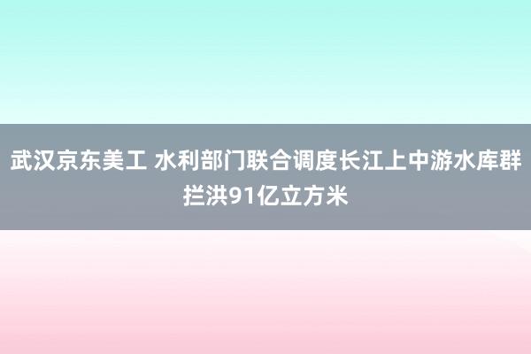 武汉京东美工 水利部门联合调度长江上中游水库群拦洪91亿立方米