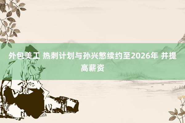 外包美工 热刺计划与孙兴慜续约至2026年 并提高薪资