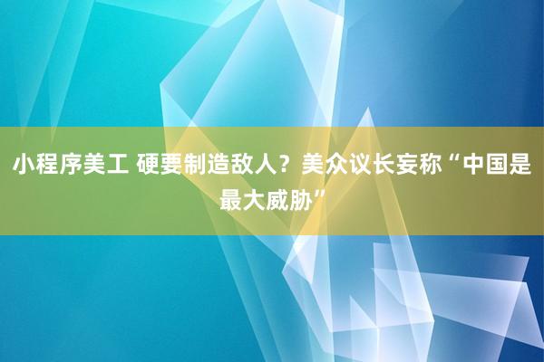 小程序美工 硬要制造敌人？美众议长妄称“中国是最大威胁”