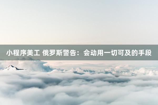 小程序美工 俄罗斯警告：会动用一切可及的手段