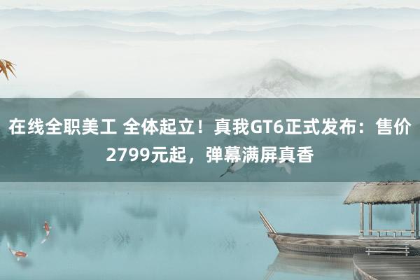 在线全职美工 全体起立！真我GT6正式发布：售价2799元起，弹幕满屏真香