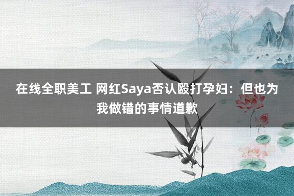 在线全职美工 网红Saya否认殴打孕妇：但也为我做错的事情道歉