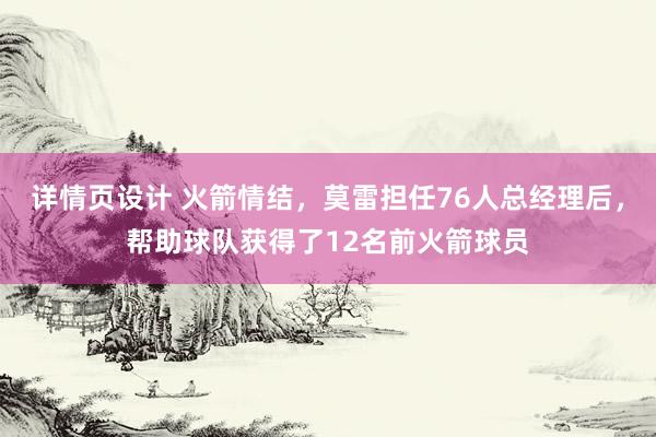 详情页设计 火箭情结，莫雷担任76人总经理后，帮助球队获得了12名前火箭球员