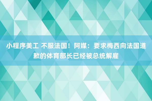 小程序美工 不服法国！阿媒：要求梅西向法国道歉的体育部长已经被总统解雇