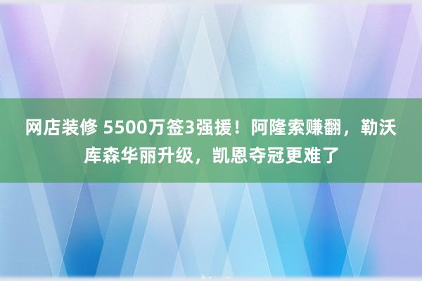 网店装修 5500万签3强援！阿隆索赚翻，勒沃库森华丽升级，凯恩夺冠更难了