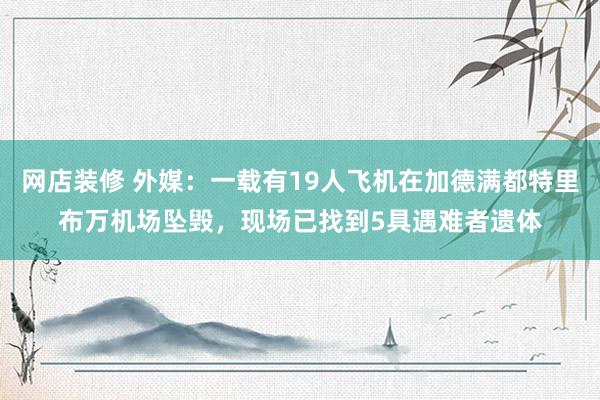 网店装修 外媒：一载有19人飞机在加德满都特里布万机场坠毁，现场已找到5具遇难者遗体