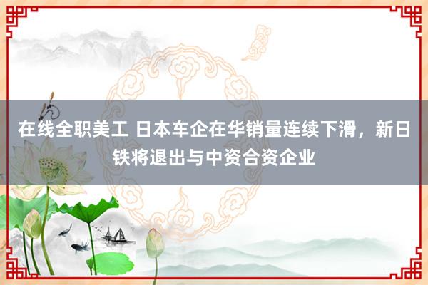 在线全职美工 日本车企在华销量连续下滑，新日铁将退出与中资合资企业