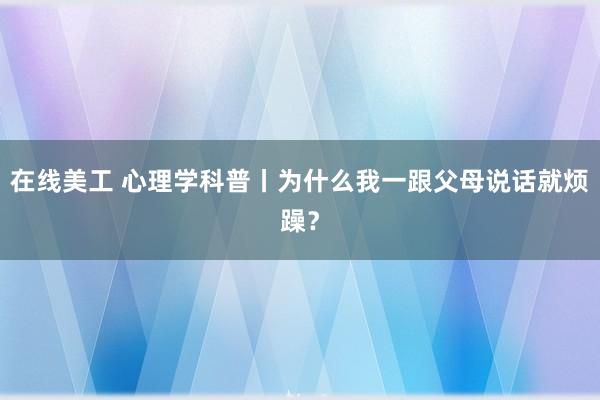 在线美工 心理学科普丨为什么我一跟父母说话就烦躁？