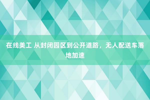 在线美工 从封闭园区到公开道路，无人配送车落地加速