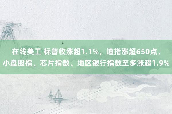 在线美工 标普收涨超1.1%，道指涨超650点，小盘股指、芯片指数、地区银行指数至多涨超1.9%