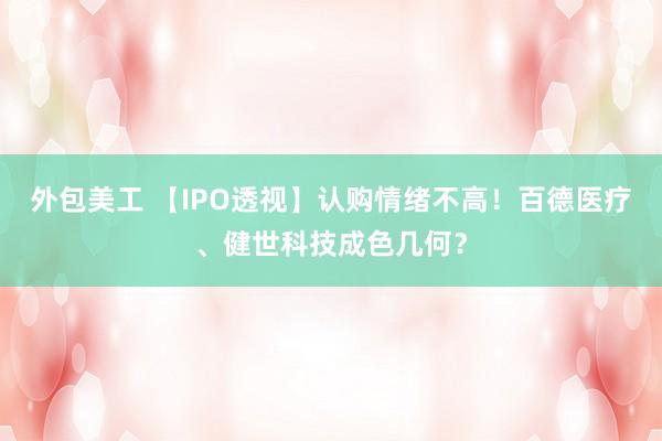 外包美工 【IPO透视】认购情绪不高！百德医疗、健世科技成色几何？