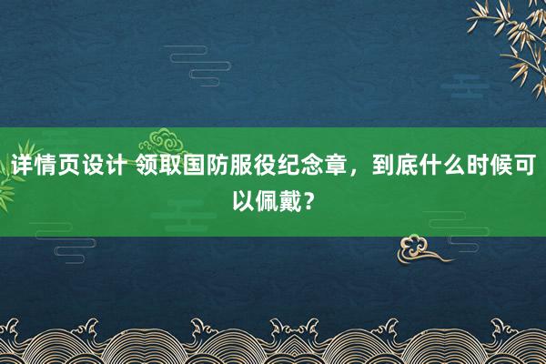 详情页设计 领取国防服役纪念章，到底什么时候可以佩戴？