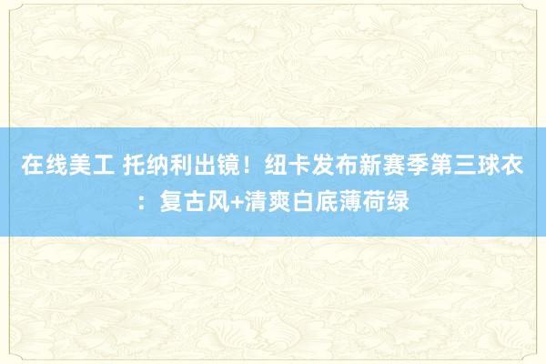 在线美工 托纳利出镜！纽卡发布新赛季第三球衣：复古风+清爽白底薄荷绿