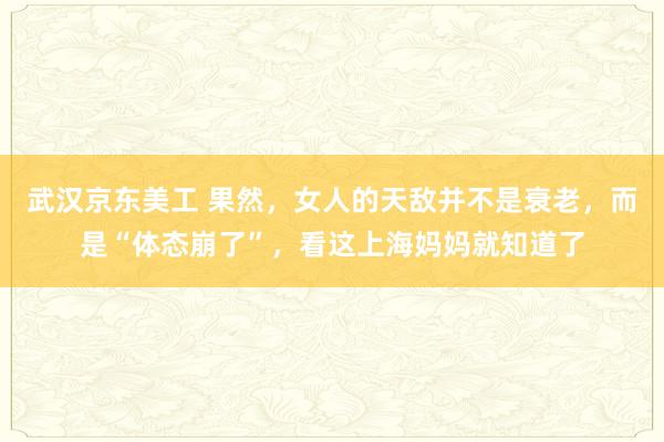 武汉京东美工 果然，女人的天敌并不是衰老，而是“体态崩了”，看这上海妈妈就知道了