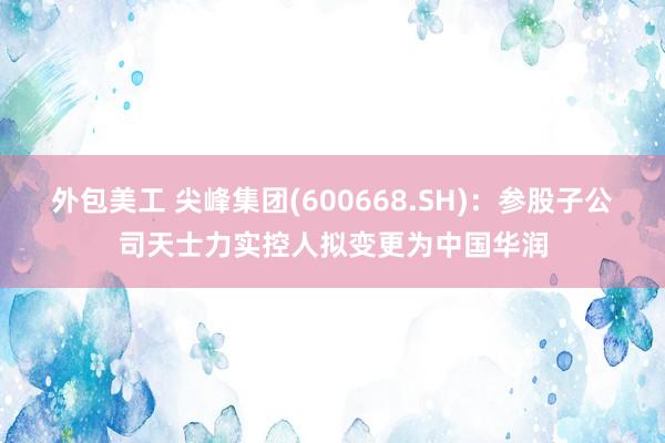 外包美工 尖峰集团(600668.SH)：参股子公司天士力实控人拟变更为中国华润