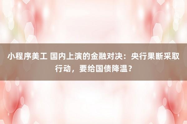 小程序美工 国内上演的金融对决：央行果断采取行动，要给国债降温？