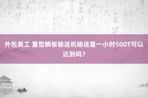 外包美工 重型鳞板输送机输送量一小时500T可以达到吗？