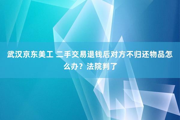 武汉京东美工 二手交易退钱后对方不归还物品怎么办？法院判了