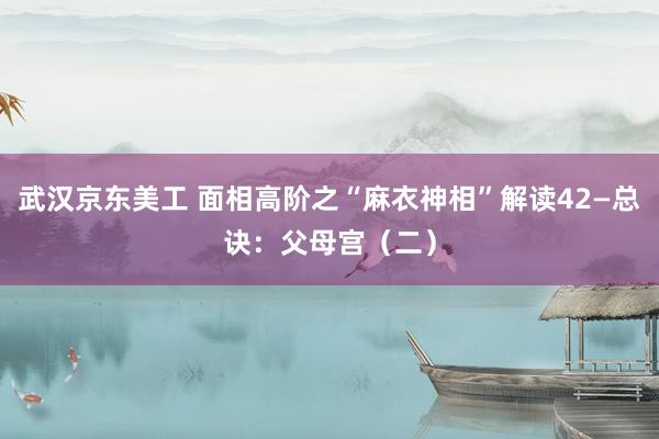 武汉京东美工 面相高阶之“麻衣神相”解读42—总诀：父母宫（二）