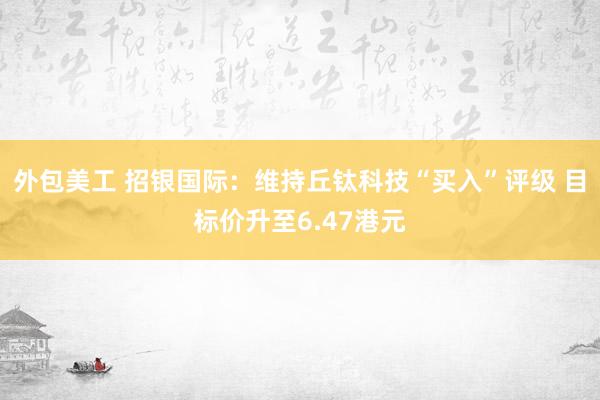 外包美工 招银国际：维持丘钛科技“买入”评级 目标价升至6.47港元