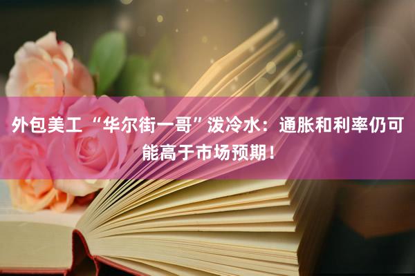 外包美工 “华尔街一哥”泼冷水：通胀和利率仍可能高于市场预期！