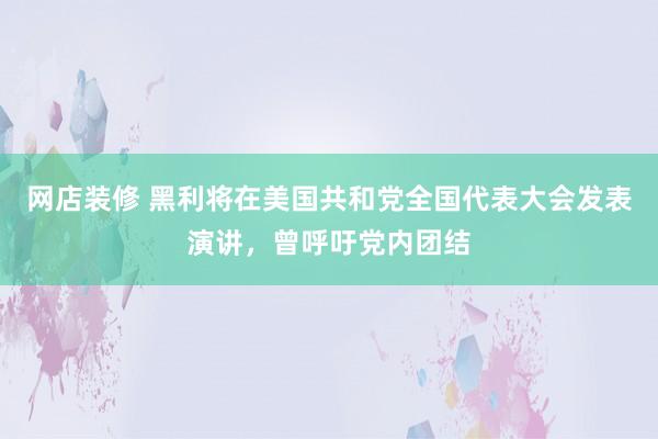 网店装修 黑利将在美国共和党全国代表大会发表演讲，曾呼吁党内团结