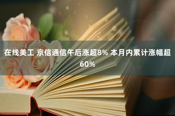 在线美工 京信通信午后涨超8% 本月内累计涨幅超60%