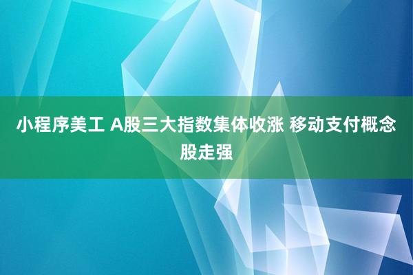 小程序美工 A股三大指数集体收涨 移动支付概念股走强