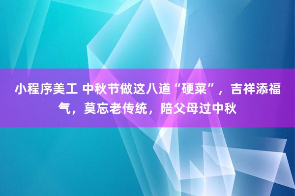 小程序美工 中秋节做这八道“硬菜”，吉祥添福气，莫忘老传统，陪父母过中秋