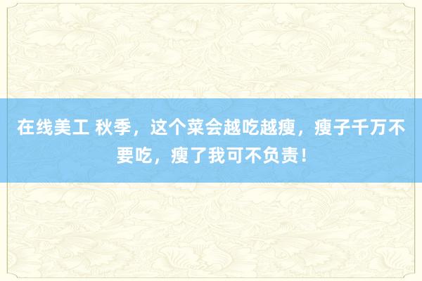 在线美工 秋季，这个菜会越吃越瘦，瘦子千万不要吃，瘦了我可不负责！